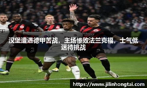 汉堡遭遇德甲苦战，主场惨败法兰克福，士气低迷待挑战