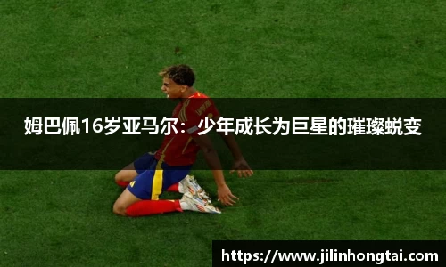 姆巴佩16岁亚马尔：少年成长为巨星的璀璨蜕变