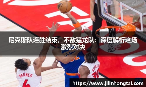 尼克斯队连胜结束，不敌猛龙队：深度解析这场激烈对决