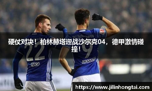 硬仗对决！柏林赫塔迎战沙尔克04，德甲激情碰撞！